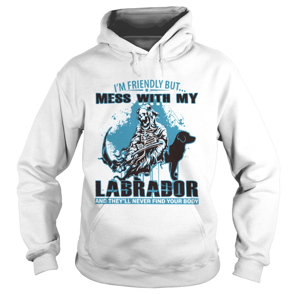 Im Friendly But Mess With My Labrador And Theyll Never Find Your Body Hoodie