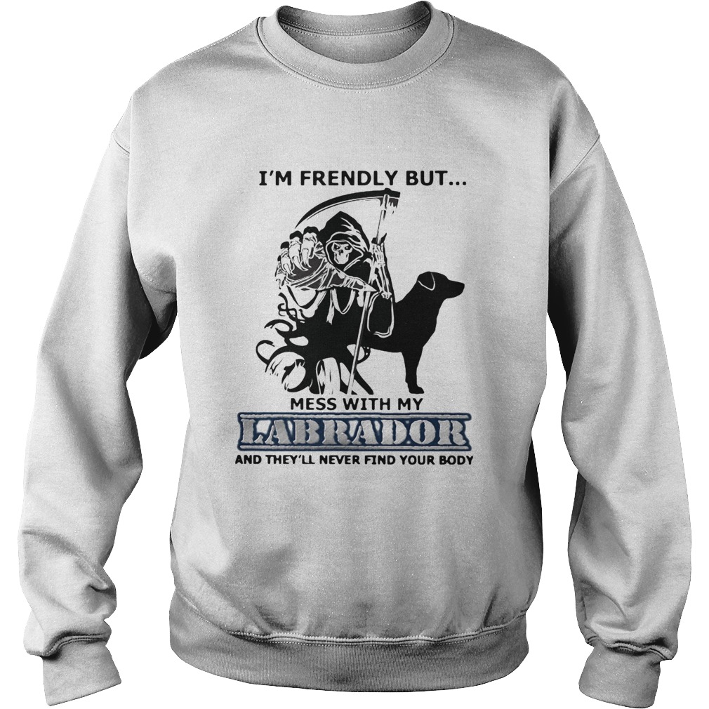 Im Friendly But Mess With My Labrador And Theyll Never Find Your Body Sweatshirt