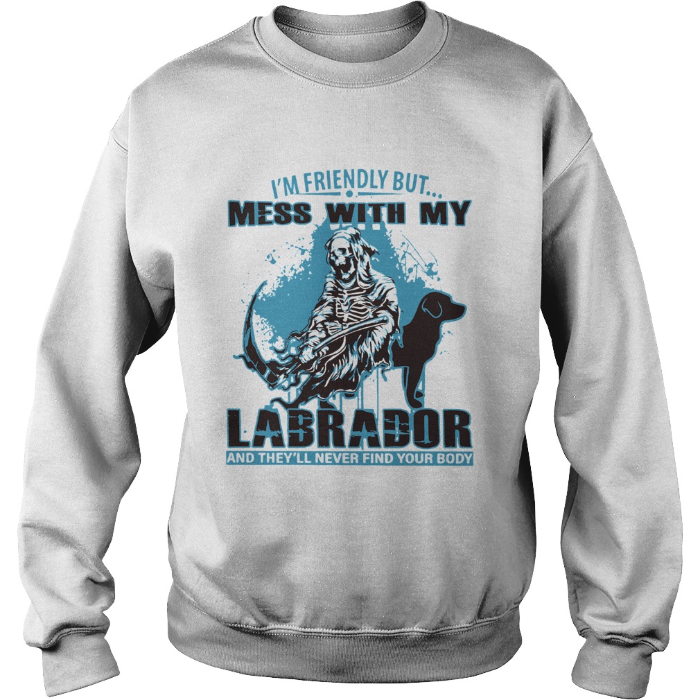 Im Friendly But Mess With My Labrador And Theyll Never Find Your Body Sweatshirt
