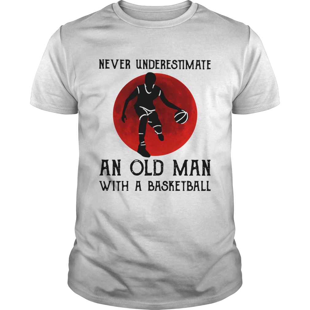 Never Underestimate An Old Man With A Basketball shirt