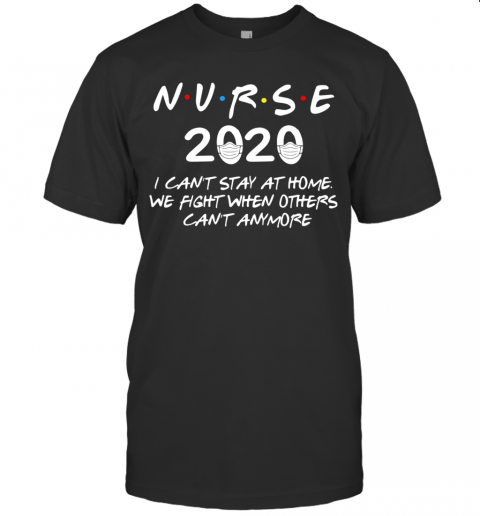 Nurse 2020 I Can'T Stay At Home We Fight When Others Can'T Anymore T-Shirt
