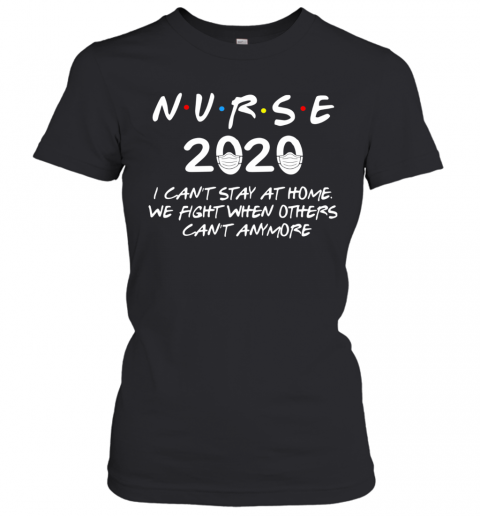 Nurse 2020 I Can'T Stay At Home We Fight When Others Can'T Anymore T-Shirt Classic Women's T-shirt
