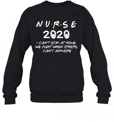 Nurse 2020 I Can'T Stay At Home We Fight When Others Can'T Anymore T-Shirt Unisex Sweatshirt