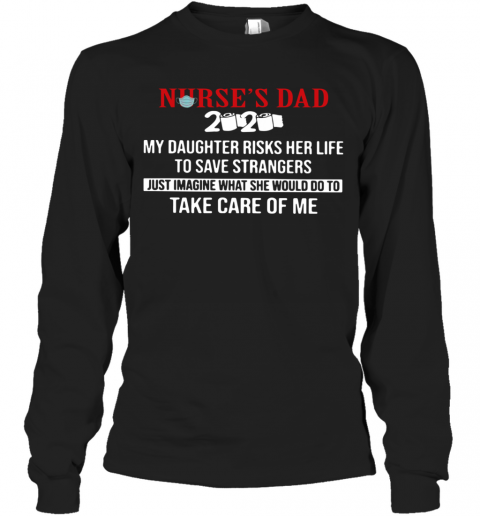 Nurse'S Dad 2020 My Daughter Risks Her Life To Save Strangers Just Imagine What He Would Do To Take Care Of Me T-Shirt Long Sleeved T-shirt 