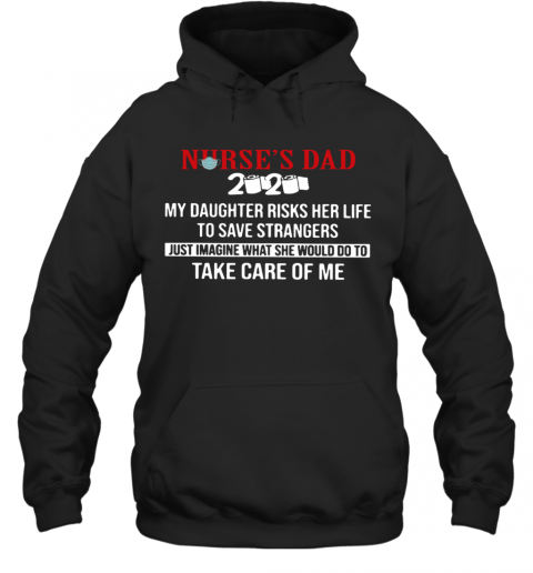 Nurse'S Dad 2020 My Daughter Risks Her Life To Save Strangers Just Imagine What He Would Do To Take Care Of Me T-Shirt Unisex Hoodie