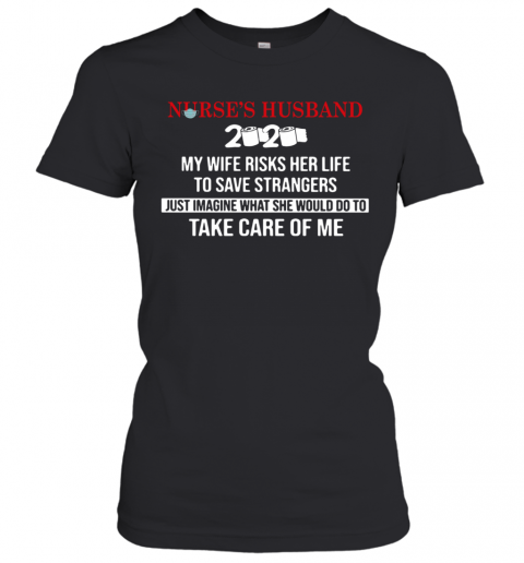 Nurse'S Husband 2020 My Daughter Risks Her Life To Save Strangers Just Imagine What He Would Do To Take Care Of Me T-Shirt Classic Women's T-shirt