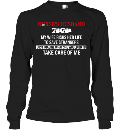 Nurse'S Husband 2020 My Daughter Risks Her Life To Save Strangers Just Imagine What He Would Do To Take Care Of Me T-Shirt Long Sleeved T-shirt 