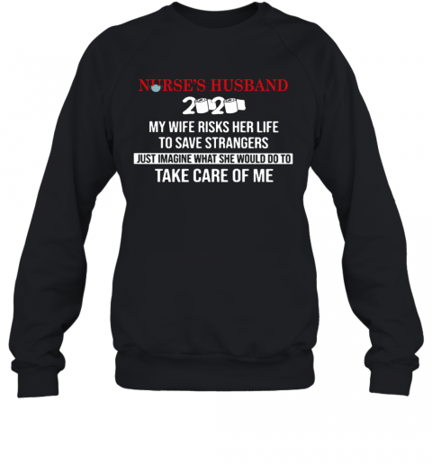 Nurse'S Husband 2020 My Daughter Risks Her Life To Save Strangers Just Imagine What He Would Do To Take Care Of Me T-Shirt Unisex Sweatshirt