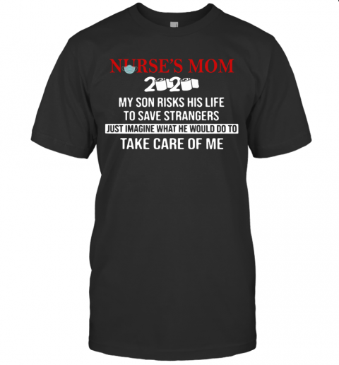 Nurse'S Mom 2020 My Daughter Risks Her Life To Save Strangers Just Imagine What He Would Do To Take Care Of Me T-Shirt