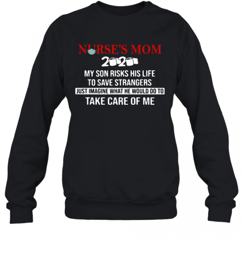 Nurse'S Mom 2020 My Daughter Risks Her Life To Save Strangers Just Imagine What He Would Do To Take Care Of Me T-Shirt Unisex Sweatshirt