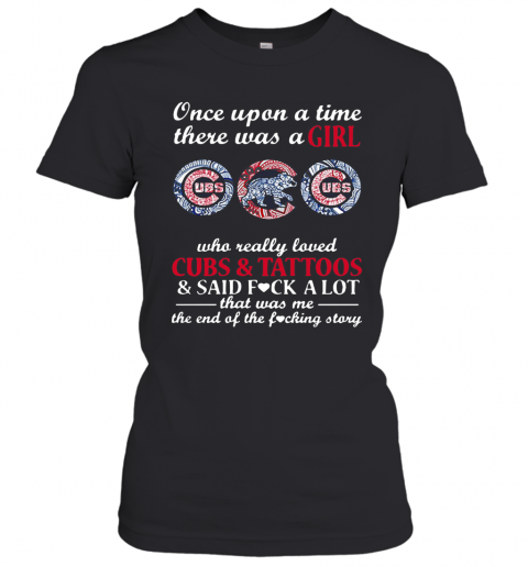 Once Upon A Time There Was A Girl Who Really Loved Cubs And Tattoos And Said Fuck A Lot That Was Me The End Of The Fucking Story T-Shirt Classic Women's T-shirt