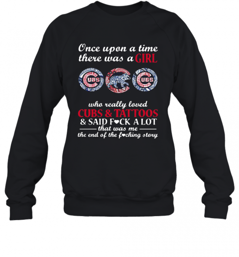 Once Upon A Time There Was A Girl Who Really Loved Cubs And Tattoos And Said Fuck A Lot That Was Me The End Of The Fucking Story T-Shirt Unisex Sweatshirt