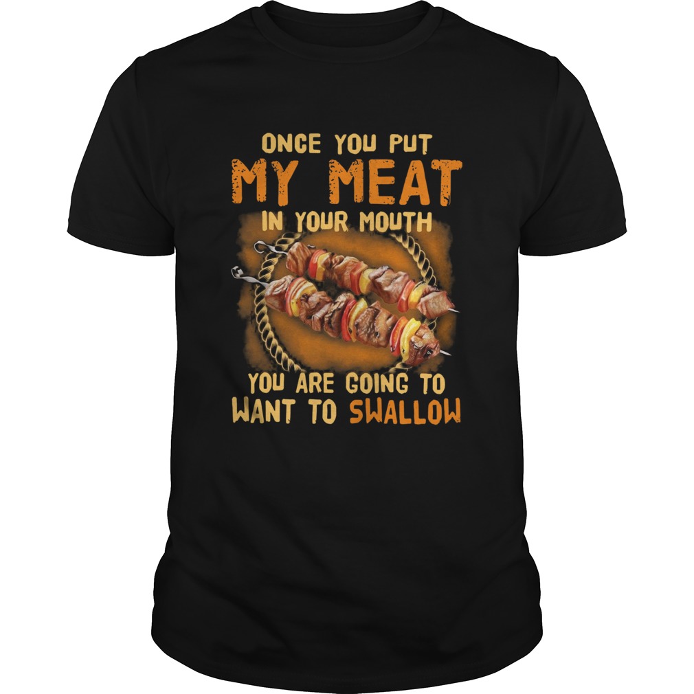 Once You Put My Meat In Your Mouth You Are Going To Want To Swallow shirt