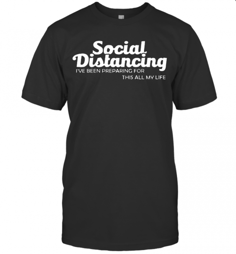 Social Distancing I'Ve Been Preparing For This All My Life T-Shirt