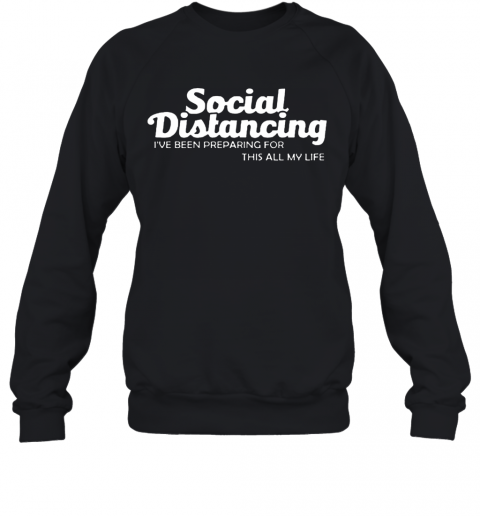 Social Distancing I'Ve Been Preparing For This All My Life T-Shirt Unisex Sweatshirt