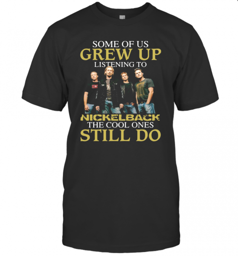 Some Of Us Grew Up Listening To Nickelback The Cool Ones Still Do T-Shirt