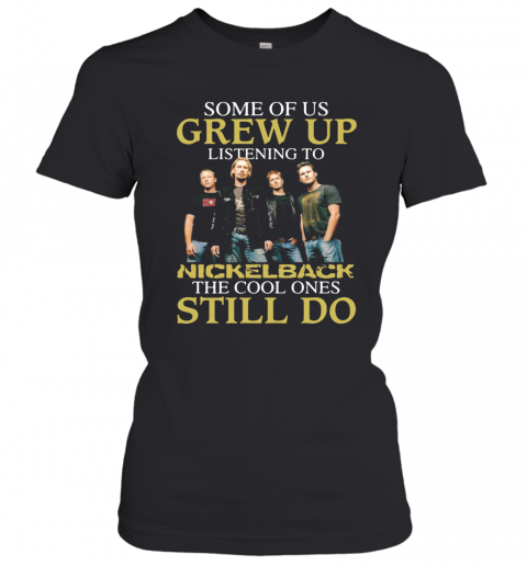 Some Of Us Grew Up Listening To Nickelback The Cool Ones Still Do T-Shirt Classic Women's T-shirt