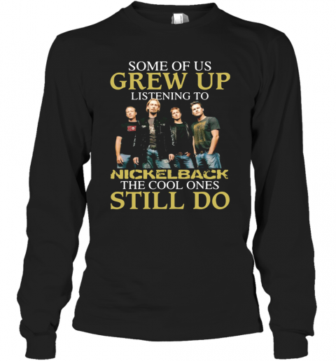 Some Of Us Grew Up Listening To Nickelback The Cool Ones Still Do T-Shirt Long Sleeved T-shirt 