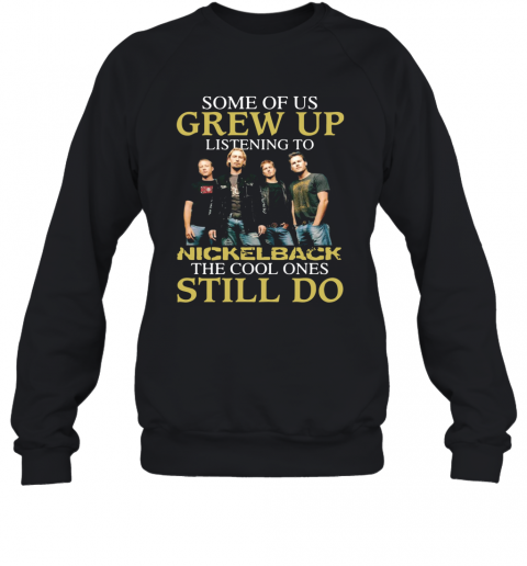 Some Of Us Grew Up Listening To Nickelback The Cool Ones Still Do T-Shirt Unisex Sweatshirt
