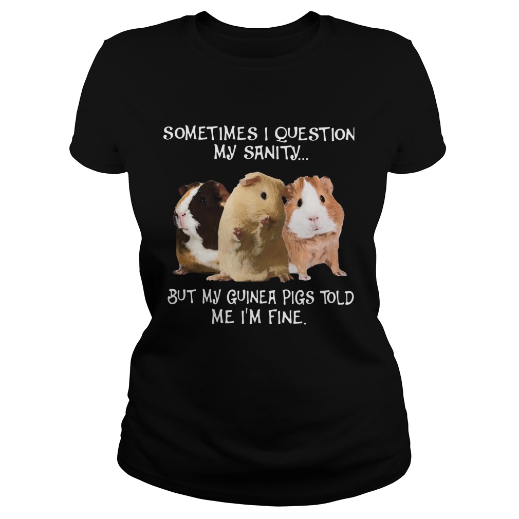 Sometimes I Question My Sanity But My Guinea Pigs Told Me Im Fine Classic Ladies