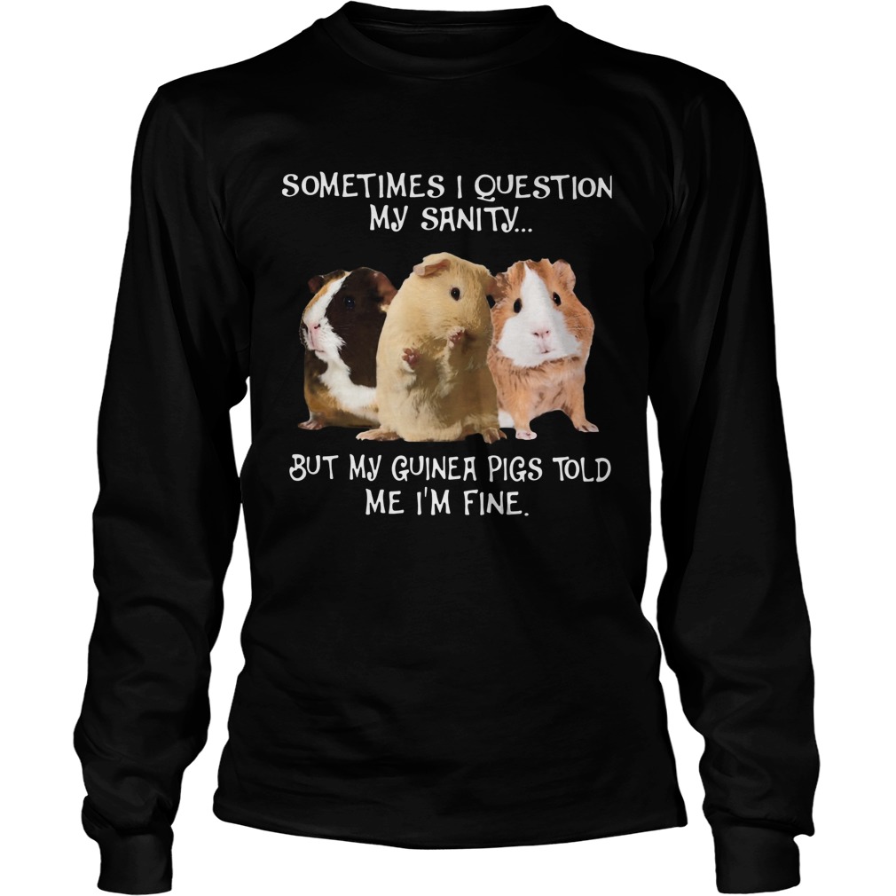 Sometimes I Question My Sanity But My Guinea Pigs Told Me Im Fine Long Sleeve