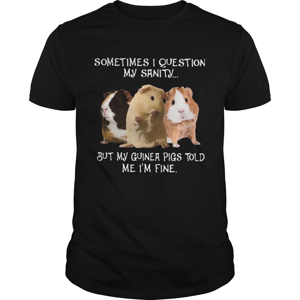Sometimes I Question My Sanity But My Guinea Pigs Told Me Im Fine shirt