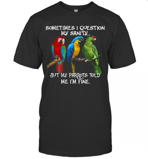 Sometimes I Question My Sanity But My Parrots Told Me I'M Fine T-Shirt