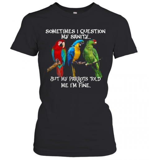 Sometimes I Question My Sanity But My Parrots Told Me I'M Fine T-Shirt Classic Women's T-shirt