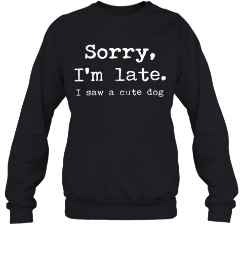 Sorry I'M Late I Saw A Cute Dog T-Shirt Unisex Sweatshirt