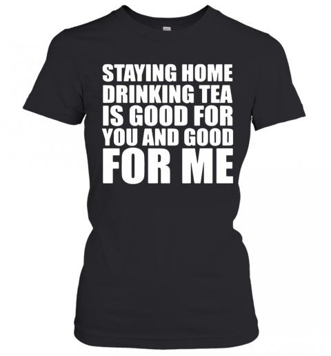 Staying Home Drinking Tea Is Good For You And Good For Me T-Shirt Classic Women's T-shirt