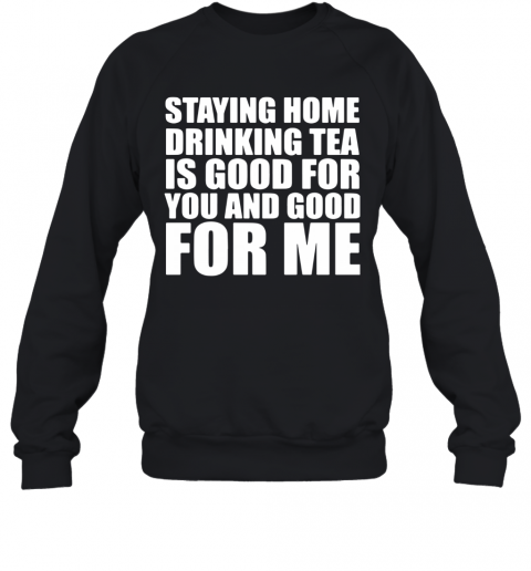 Staying Home Drinking Tea Is Good For You And Good For Me T-Shirt Unisex Sweatshirt