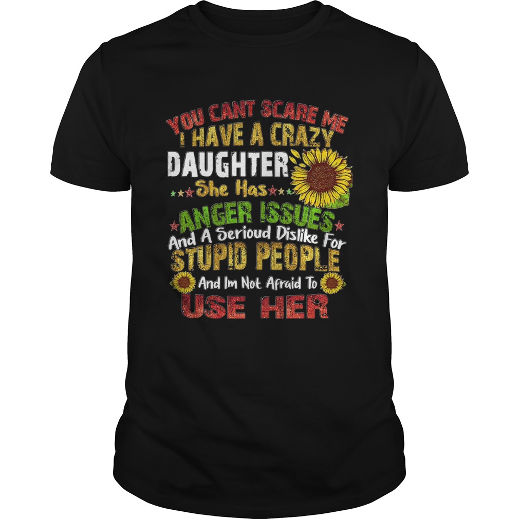 Sunflower you cant scare me I have a crazy daughter she has anger issues stupid people shirt