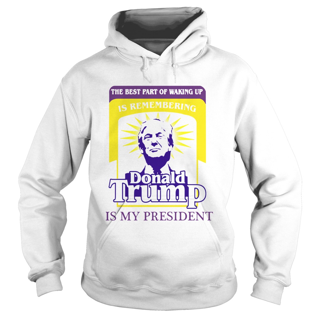The Best Part Of Waking Up Is Remembering Donald Trump Is My President Hoodie