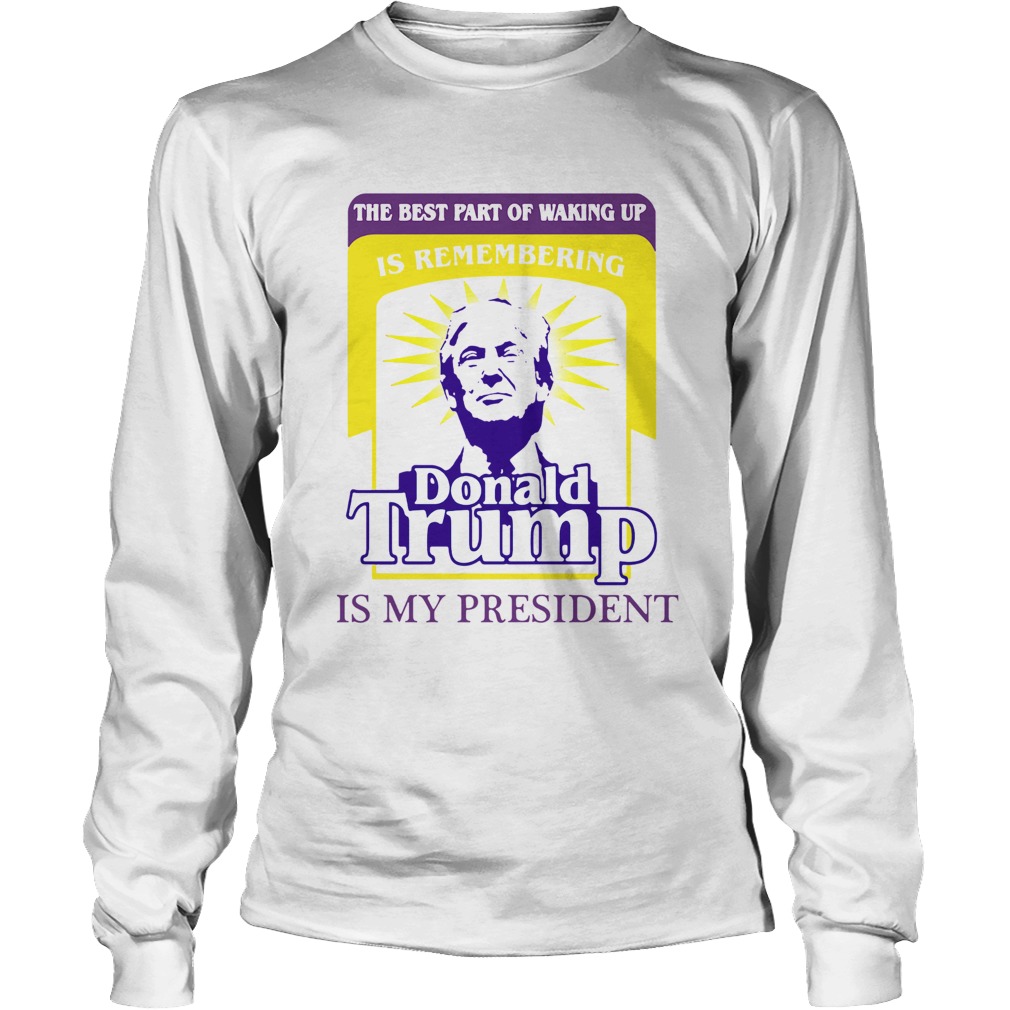The Best Part Of Waking Up Is Remembering Donald Trump Is My President Long Sleeve