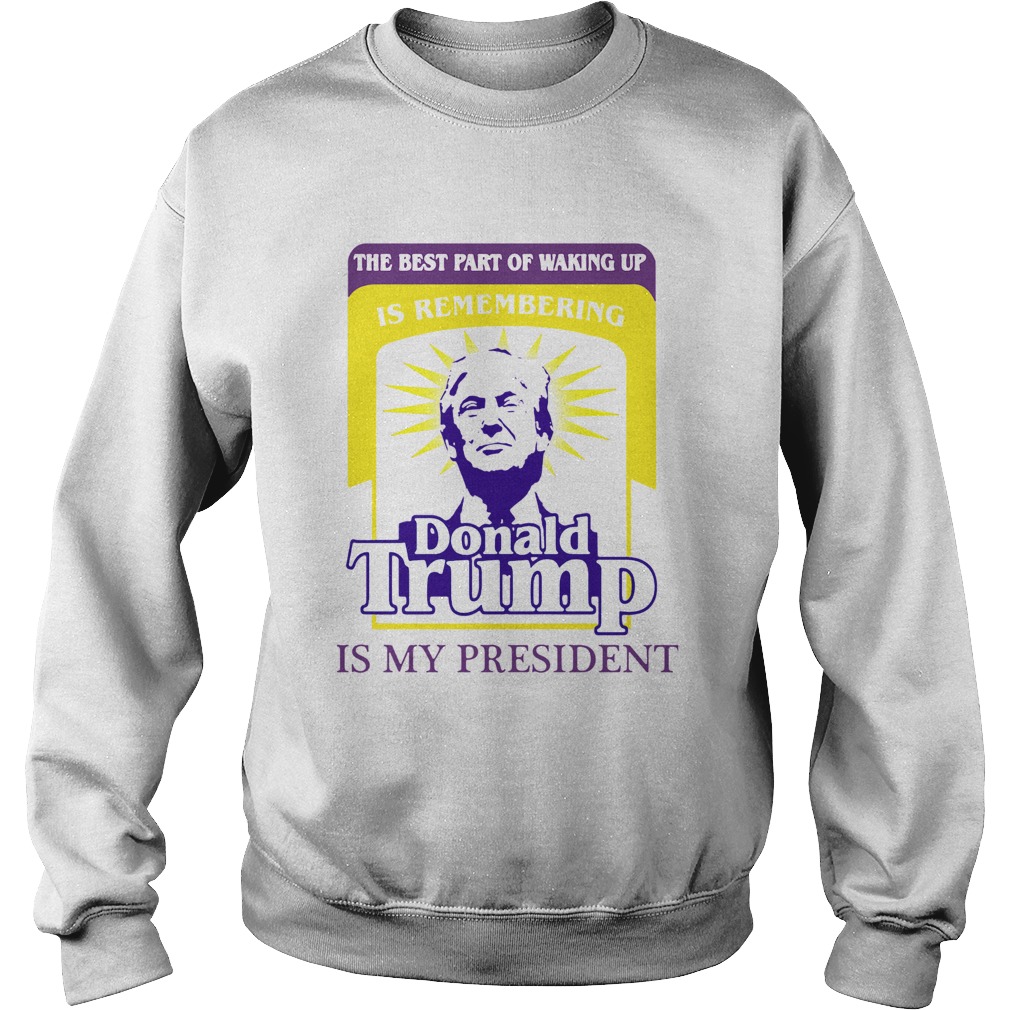 The Best Part Of Waking Up Is Remembering Donald Trump Is My President Sweatshirt