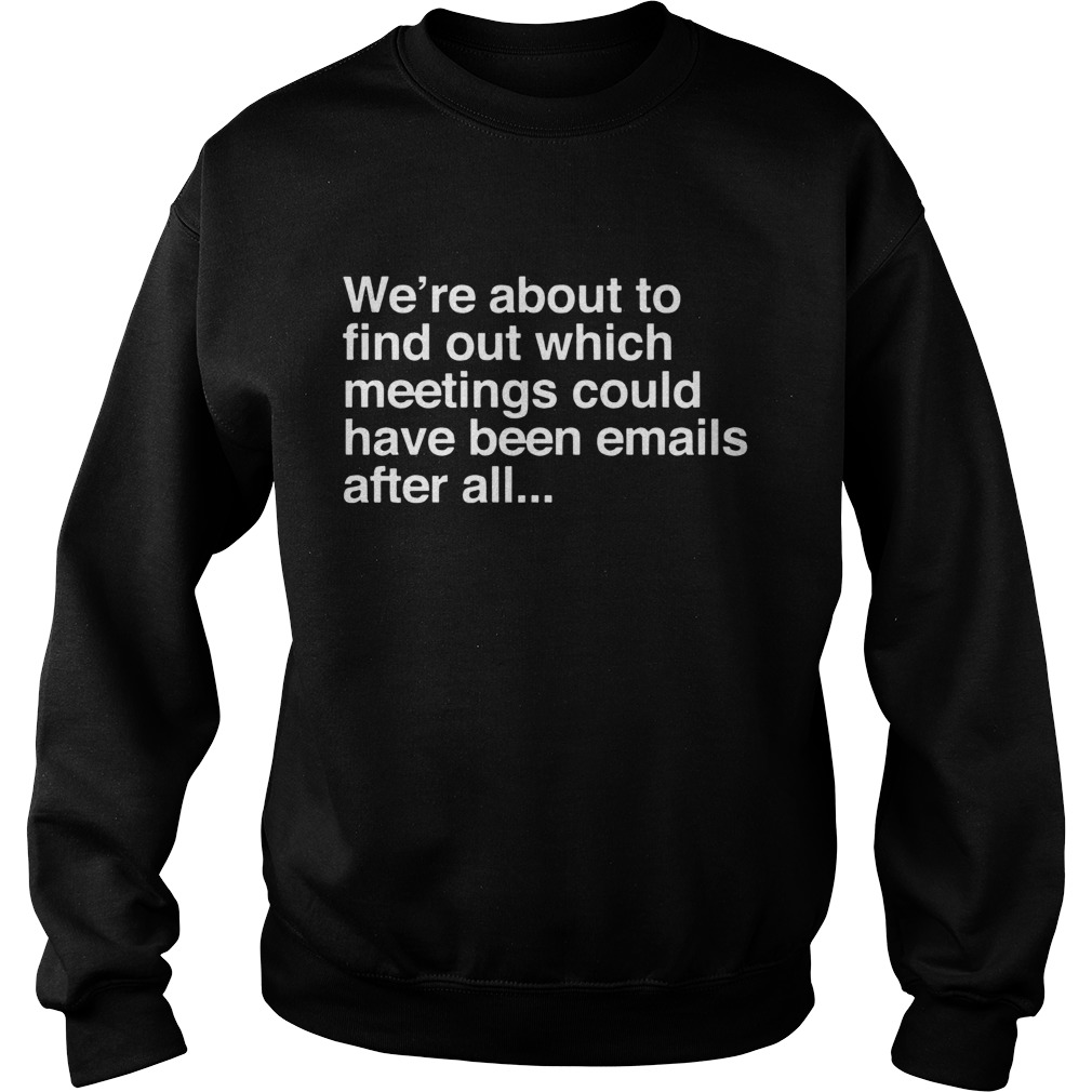 Were are about to find out which meetings should have been emails after all Sweatshirt