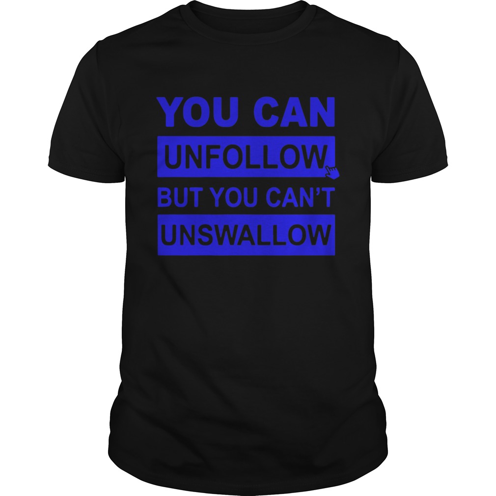 You can unfollow but you cant unswallow shirt