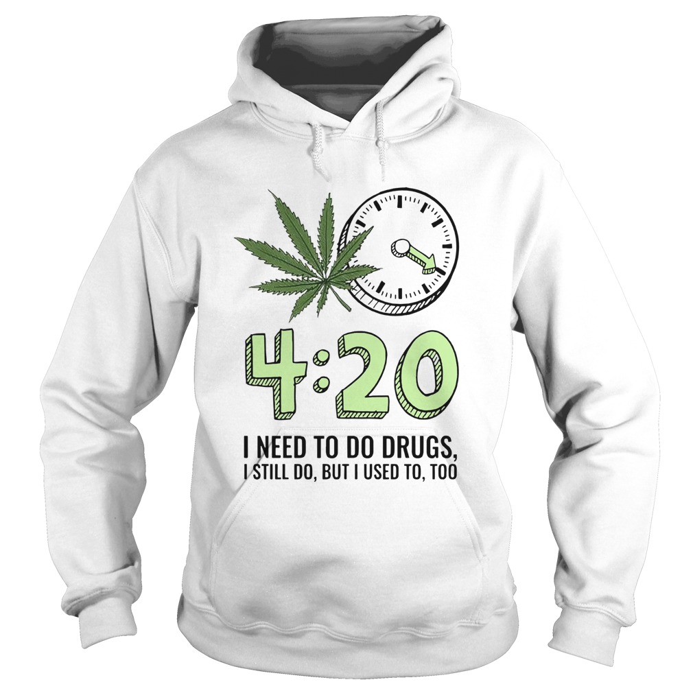 420 I Need To Do Drugs I Still Do But I Used To Too Hoodie