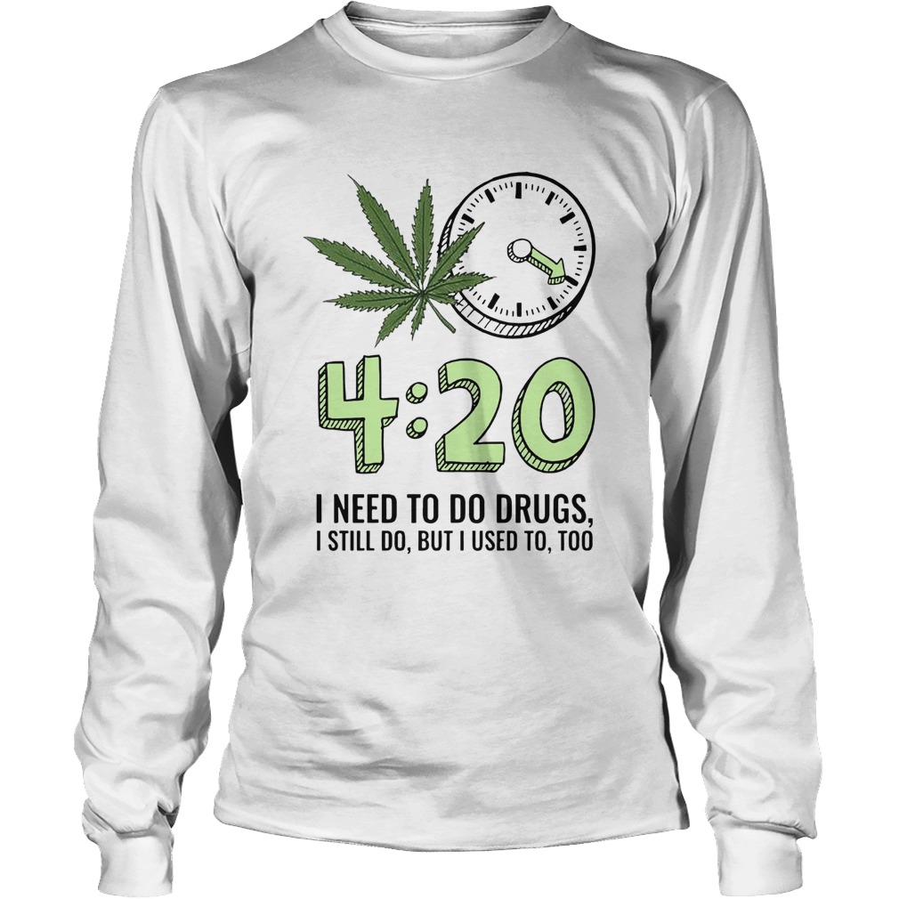 420 I Need To Do Drugs I Still Do But I Used To Too Long Sleeve