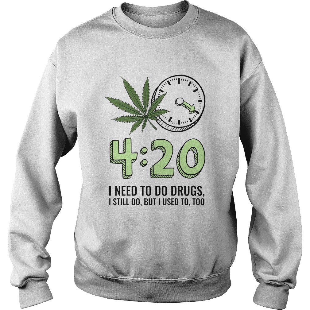 420 I Need To Do Drugs I Still Do But I Used To Too Sweatshirt