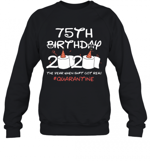 75Th Birthday 2020 The Year When Shit Got Real Quarantined T-Shirt Unisex Sweatshirt