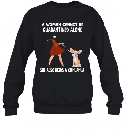 A Woman Cannot Be Quarantined Alone She Also Needs A Chihuahua Dog Face Mask T-Shirt Unisex Sweatshirt