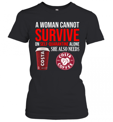 A Woman Cannot Survive On Self Quarantine Alone She Also Needs Costa Coffee T-Shirt Classic Women's T-shirt