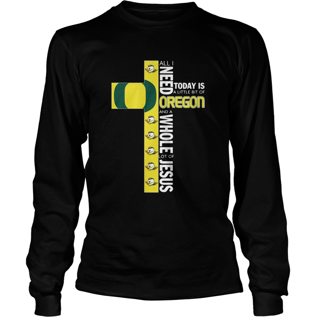 All I Need Today Is A Little Bit Of Oregon And Whole Lot Of Jesus Long Sleeve
