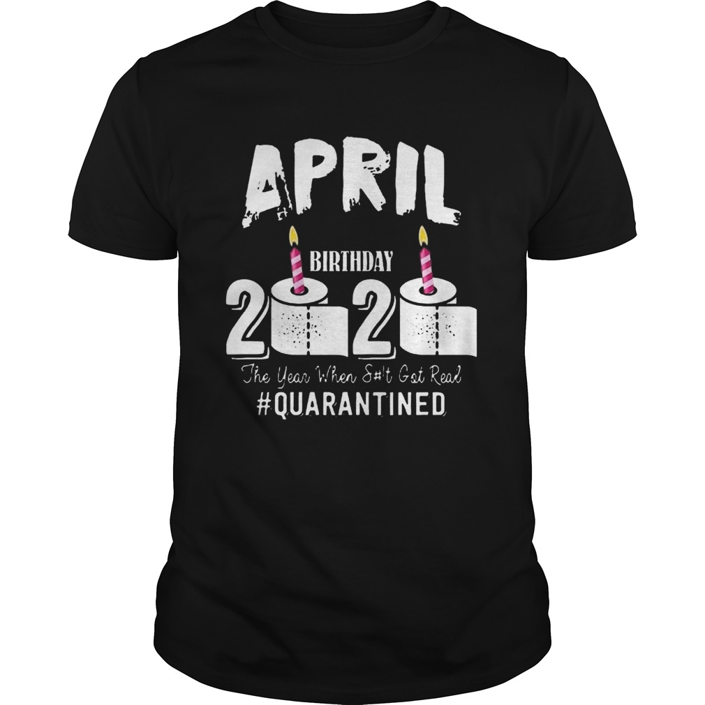 April Birthday 2020 The Year When Shit Got Real Quarantined COVID19 shirt