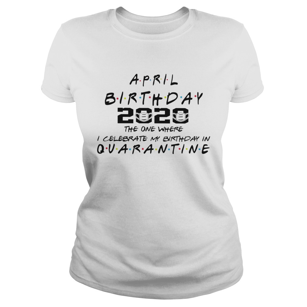April birthday 2020 the one where i celebrate my birthday in quarantine mask covid19 Classic Ladies
