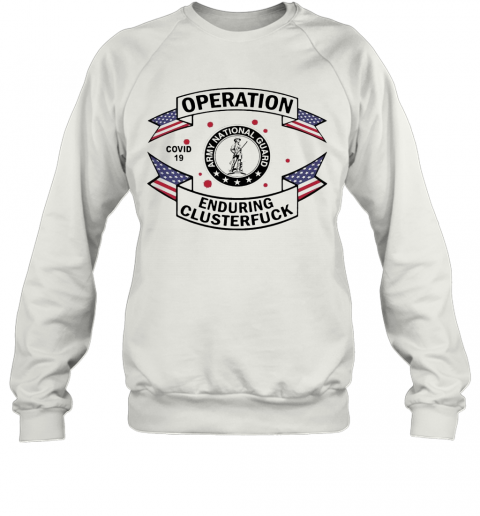 Army National Guard Operation COVID 19 Enduring Clusterfuck T-Shirt Unisex Sweatshirt