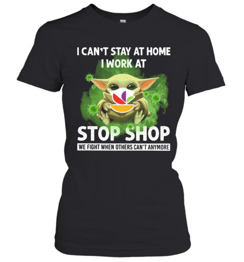 Baby Yoda I Can'T Stay At Home I Work At Stop Shop We Fight When Others Can'T Anymore T-Shirt Classic Women's T-shirt