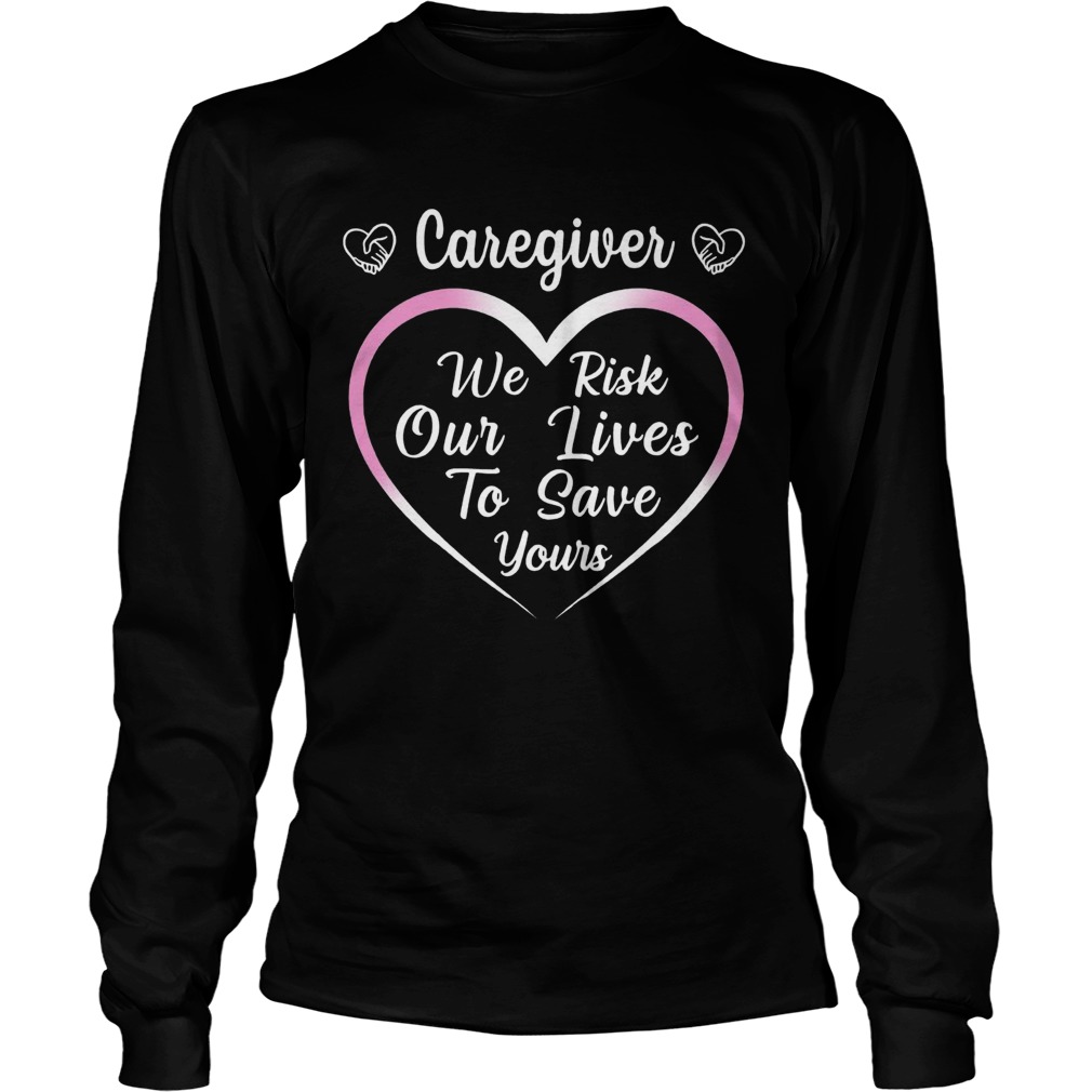 Caregiver We Risk Our Lives To Save Your Long Sleeve