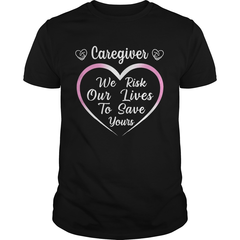 Caregiver We Risk Our Lives To Save Your shirt